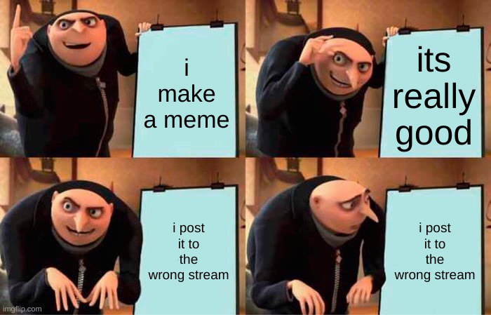 ive done this so many times | i make a meme; its really good; i post it to the wrong stream; i post it to the wrong stream | image tagged in memes,gru's plan | made w/ Imgflip meme maker