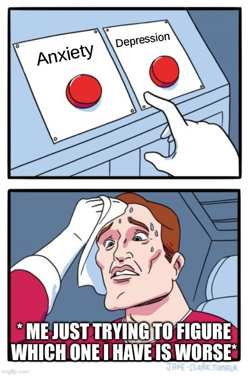 Two Buttons Meme | Depression; Anxiety; * ME JUST TRYING TO FIGURE WHICH ONE I HAVE IS WORSE* | image tagged in memes,two buttons | made w/ Imgflip meme maker