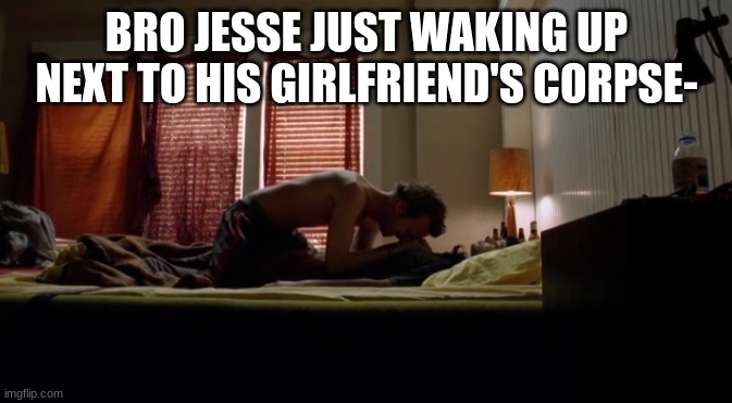 BRO JESSE JUST WAKING UP NEXT TO HIS GIRLFRIEND'S CORPSE- | made w/ Imgflip meme maker