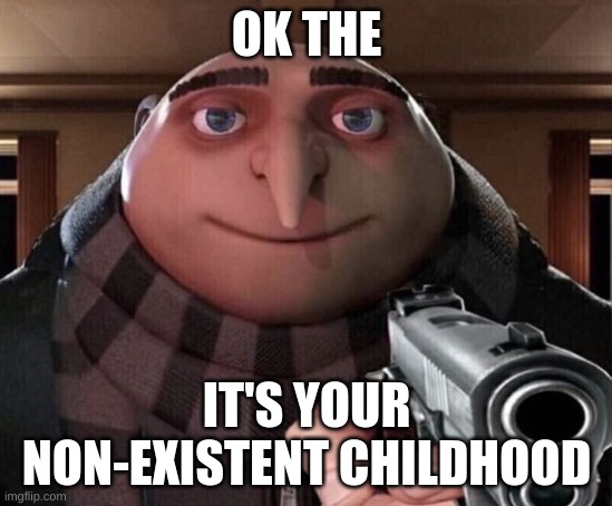 Gru Gun | OK THE IT'S YOUR NON-EXISTENT CHILDHOOD | image tagged in gru gun | made w/ Imgflip meme maker
