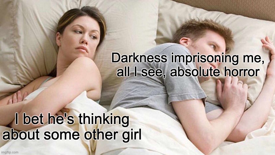 one | Darkness imprisoning me,
all I see, absolute horror; I bet he's thinking about some other girl | image tagged in metallica | made w/ Imgflip meme maker