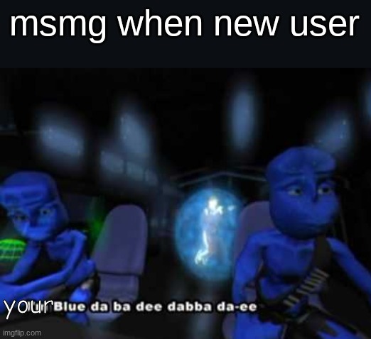 I'm blue da ba dee | msmg when new user; your | image tagged in i'm blue da ba dee,memes | made w/ Imgflip meme maker