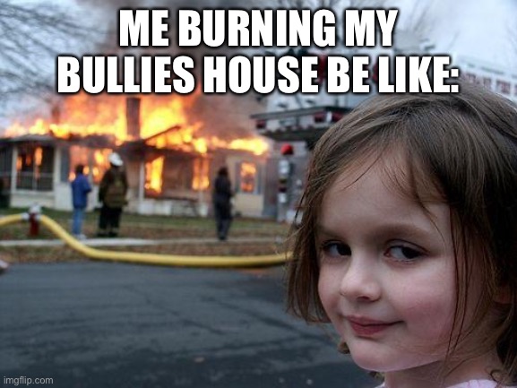 Disaster Girl | ME BURNING MY BULLIES HOUSE BE LIKE: | image tagged in memes,disaster girl | made w/ Imgflip meme maker