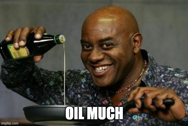 Oil up | OIL MUCH | image tagged in oil up | made w/ Imgflip meme maker