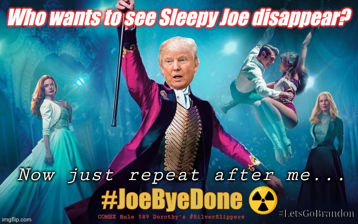 The World is a Stage. The Greatest Disappearing Act in History has Begun...  Save the World in the Nick of Time? #TrumpWon | Who wants to see Sleepy Joe disappear? fjb; Now just repeat after me... #JoeByeDone ☢️; #LetsGoBrandon; COMEX Rule 589 Dorothy's #SilverSlippers | image tagged in greatest showman trump,captain america,maga,nuclear explosion,joe biden,the great awakening | made w/ Imgflip meme maker