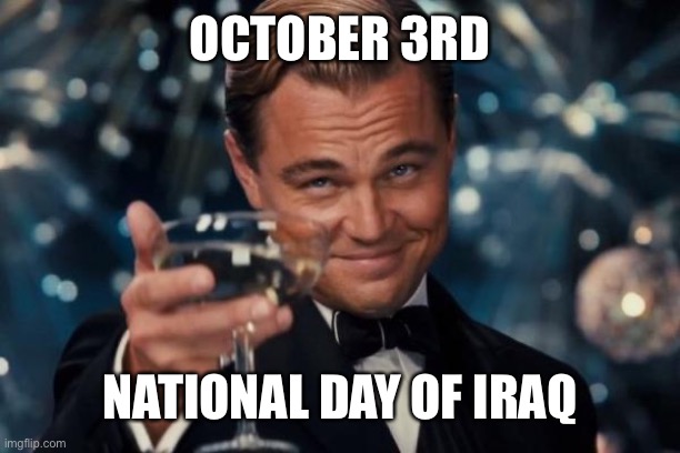 As an Iraqi this is a win win moment | OCTOBER 3RD; NATIONAL DAY OF IRAQ | image tagged in memes,leonardo dicaprio cheers | made w/ Imgflip meme maker