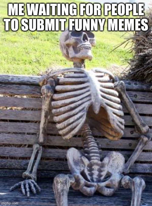 This is not funny | ME WAITING FOR PEOPLE TO SUBMIT FUNNY MEMES | image tagged in memes,waiting skeleton,bad pun,bad joke,sorry not sorry | made w/ Imgflip meme maker