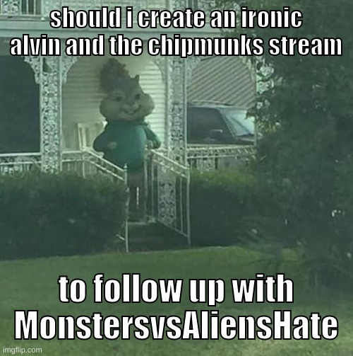 and what should i name it | should i create an ironic alvin and the chipmunks stream; to follow up with MonstersvsAliensHate | image tagged in memes,funny,stalking theodore,alvin and the chipmunks,stream,question | made w/ Imgflip meme maker