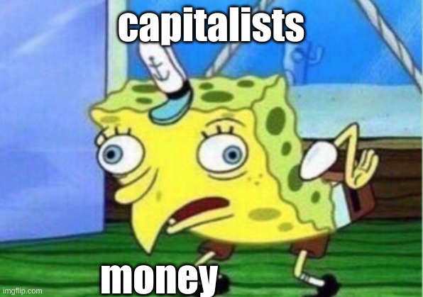 Mocking Spongebob | capitalists; money | image tagged in memes,mocking spongebob | made w/ Imgflip meme maker