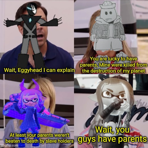 Pacifica is a clone of Inkmatas and Switch hood, she never had actual parents | You are lucky to have parents, Mine were killed from the destruction of my planet; Wait, Eggyhead I can explain; Wait, you guys have parents; At least your parents weren't beaten to death by slave holders | image tagged in we're the miller | made w/ Imgflip meme maker