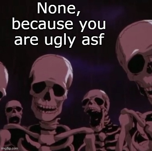 roasting skeletons | None, because you are ugly asf | image tagged in roasting skeletons | made w/ Imgflip meme maker