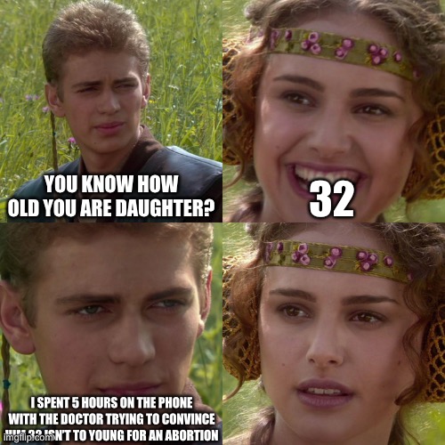 Anakin Padme 4 Panel | YOU KNOW HOW OLD YOU ARE DAUGHTER? 32; I SPENT 5 HOURS ON THE PHONE WITH THE DOCTOR TRYING TO CONVINCE HIM 32 ISN’T TO YOUNG FOR AN ABORTION | image tagged in anakin padme 4 panel | made w/ Imgflip meme maker