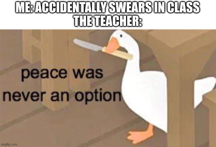 uh oh | ME: ACCIDENTALLY SWEARS IN CLASS
THE TEACHER: | image tagged in untitled goose peace was never an option | made w/ Imgflip meme maker