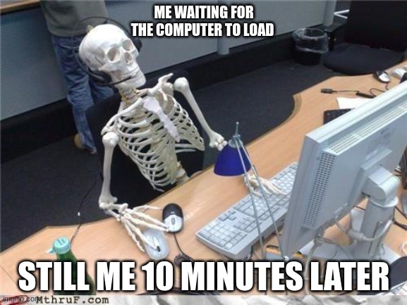 Waiting skeleton | ME WAITING FOR THE COMPUTER TO LOAD; STILL ME 10 MINUTES LATER | image tagged in waiting skeleton | made w/ Imgflip meme maker