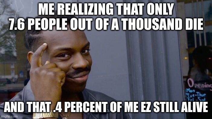 WHAAAAT!?!?!?! | ME REALIZING THAT ONLY 7.6 PEOPLE OUT OF A THOUSAND DIE; AND THAT .4 PERCENT OF ME EZ STILL ALIVE | image tagged in memes,roll safe think about it | made w/ Imgflip meme maker