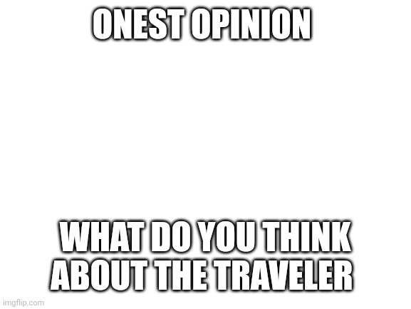 Blank White Template | ONEST OPINION; WHAT DO YOU THINK ABOUT THE TRAVELER | image tagged in blank white template | made w/ Imgflip meme maker