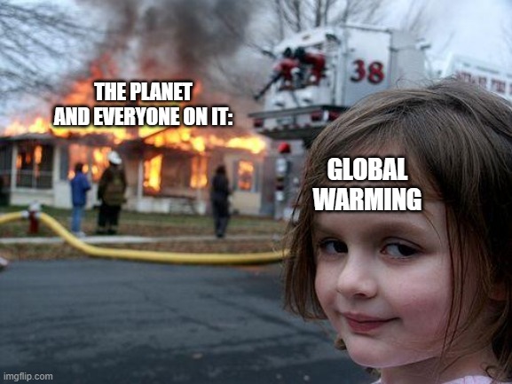 Disaster Girl |  THE PLANET AND EVERYONE ON IT:; GLOBAL WARMING | image tagged in memes,disaster girl | made w/ Imgflip meme maker