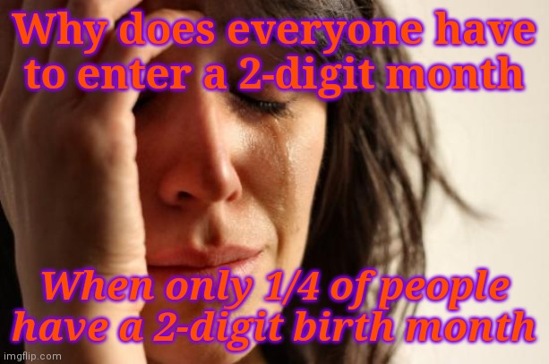 Stop making me have math flashbacks |  Why does everyone have to enter a 2-digit month; When only 1/4 of people have a 2-digit birth month | image tagged in memes,first world problems,math,numbers,depression | made w/ Imgflip meme maker