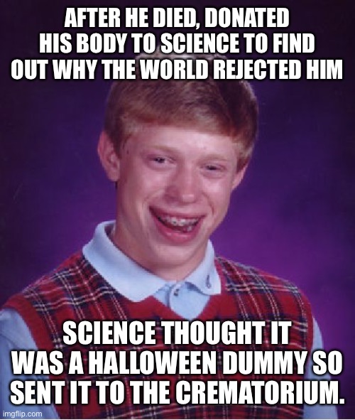 Not Even Science Wanted Him | AFTER HE DIED, DONATED HIS BODY TO SCIENCE TO FIND OUT WHY THE WORLD REJECTED HIM; SCIENCE THOUGHT IT WAS A HALLOWEEN DUMMY SO SENT IT TO THE CREMATORIUM. | image tagged in memes,bad luck brian,happy halloween,halloween is coming,funny memes,fun | made w/ Imgflip meme maker