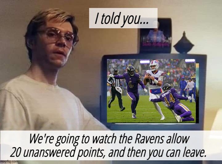 Ravens Loss | I told you... We're going to watch the Ravens allow 20 unanswered points, and then you can leave. | image tagged in dahmer | made w/ Imgflip meme maker