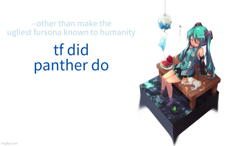 he was fatherless for a while and now yall are acting like he wasn't before | --other than make the ugliest fursona known to humanity; tf did panther do | image tagged in bored miku | made w/ Imgflip meme maker