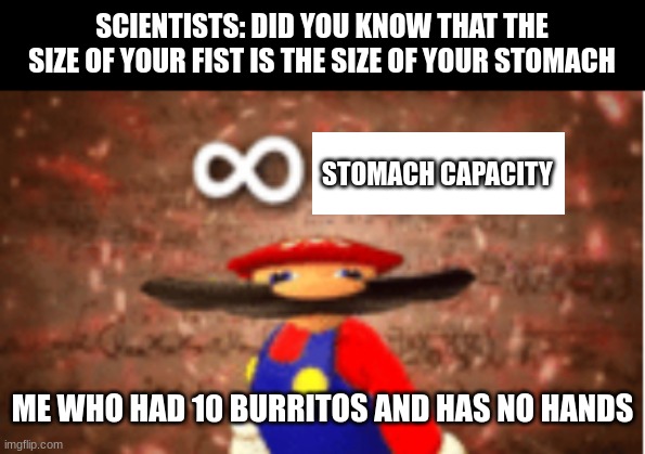 funny I hope | SCIENTISTS: DID YOU KNOW THAT THE SIZE OF YOUR FIST IS THE SIZE OF YOUR STOMACH; STOMACH CAPACITY; ME WHO HAD 10 BURRITOS AND HAS NO HANDS | image tagged in infinite iq | made w/ Imgflip meme maker