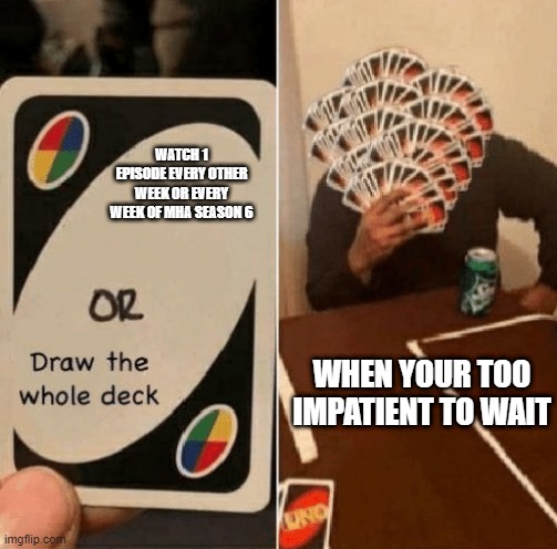 UNO Draw The Whole Deck | WATCH 1 EPISODE EVERY OTHER WEEK OR EVERY WEEK OF MHA SEASON 6; WHEN YOUR TOO IMPATIENT TO WAIT | image tagged in uno draw the whole deck | made w/ Imgflip meme maker