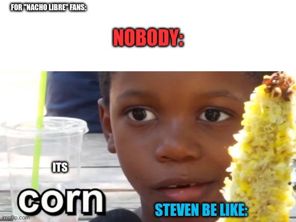 Nachoooooooooo/ corn kid | FOR "NACHO LIBRE" FANS:; NOBODY:; ITS; STEVEN BE LIKE: | image tagged in corn kid,nacho libre | made w/ Imgflip meme maker