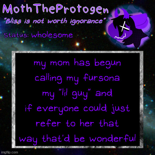 it's actually like my favorite thing | wholesome; my mom has begun calling my fursona my "lil guy" and if everyone could just refer to her that way that'd be wonderful | image tagged in moth space temp | made w/ Imgflip meme maker