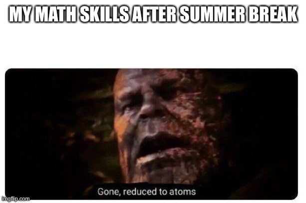 Late joke but ok | MY MATH SKILLS AFTER SUMMER BREAK | image tagged in gone reduced to atoms,funny,memes,hehe boi | made w/ Imgflip meme maker