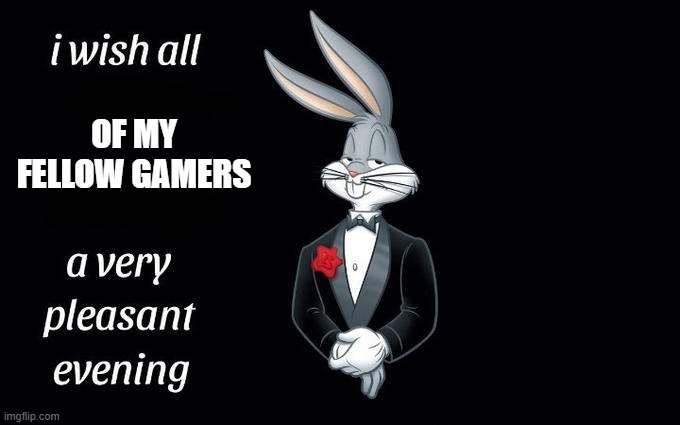 I wish all the X a very pleasant evening | OF MY FELLOW GAMERS | image tagged in i wish all the x a very pleasant evening | made w/ Imgflip meme maker