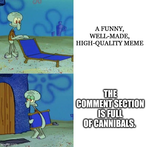 So true # 4 | A FUNNY, WELL-MADE, HIGH-QUALITY MEME; THE COMMENT SECTION IS FULL OF CANNIBALS. | image tagged in squidward chair | made w/ Imgflip meme maker