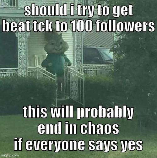am i v1nce cuh now | should i try to get beat tck to 100 followers; this will probably end in chaos if everyone says yes | image tagged in memes,funny,stalking theodore,followers,tck,question | made w/ Imgflip meme maker