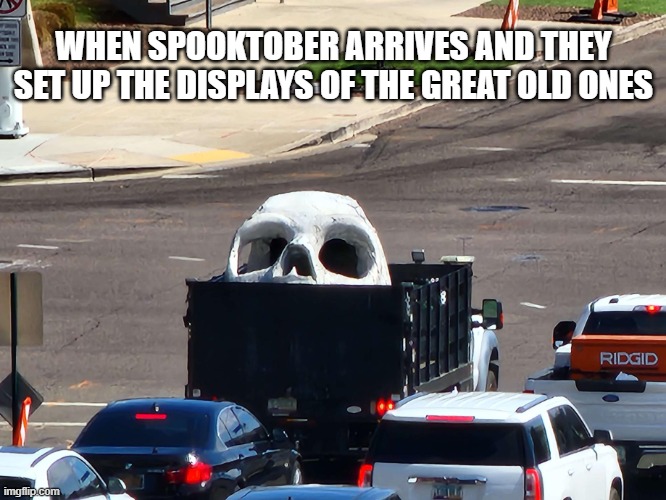 The Great Old Ones are coming back... | WHEN SPOOKTOBER ARRIVES AND THEY SET UP THE DISPLAYS OF THE GREAT OLD ONES | image tagged in skull of a giant | made w/ Imgflip meme maker