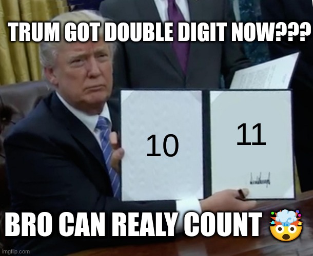 part two | TRUM GOT DOUBLE DIGIT NOW??? 10; 11; BRO CAN REALY COUNT 🤯 | image tagged in memes,trump bill signing | made w/ Imgflip meme maker