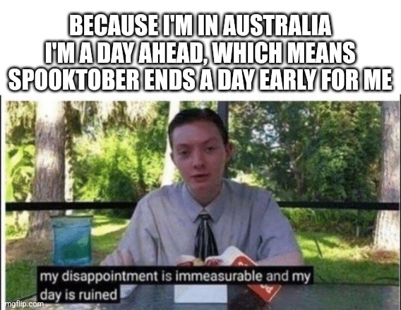 My dissapointment is immeasurable and my day is ruined | BECAUSE I'M IN AUSTRALIA I'M A DAY AHEAD, WHICH MEANS SPOOKTOBER ENDS A DAY EARLY FOR ME | image tagged in my dissapointment is immeasurable and my day is ruined | made w/ Imgflip meme maker