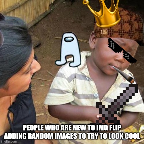 Third World Skeptical Kid | PEOPLE WHO ARE NEW TO IMG FLIP ADDING RANDOM IMAGES TO TRY TO LOOK COOL | image tagged in memes,third world skeptical kid | made w/ Imgflip meme maker
