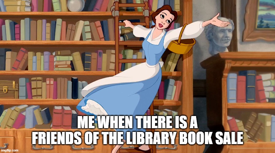 Belle Library | ME WHEN THERE IS A FRIENDS OF THE LIBRARY BOOK SALE | image tagged in belle library | made w/ Imgflip meme maker