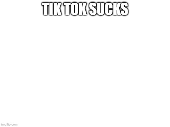 Blank White Template | TIK TOK SUCKS | image tagged in blank white template | made w/ Imgflip meme maker