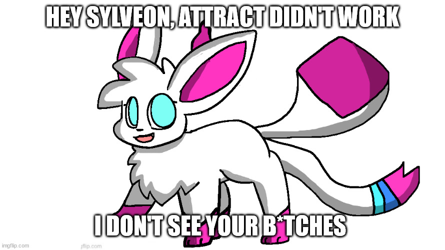sylceon again | HEY SYLVEON, ATTRACT DIDN'T WORK; I DON'T SEE YOUR B*TCHES | image tagged in sylceon again | made w/ Imgflip meme maker