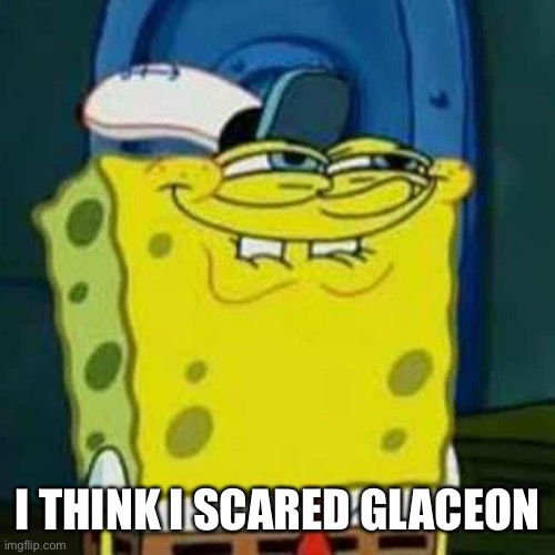 Oh oh the tomfoolery | I THINK I SCARED GLACEON | image tagged in hehehe | made w/ Imgflip meme maker
