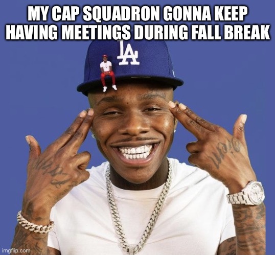 DABABY LET’S GO | MY CAP SQUADRON GONNA KEEP HAVING MEETINGS DURING FALL BREAK | image tagged in dababy let s go | made w/ Imgflip meme maker