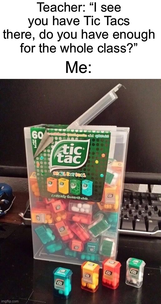 Yes I do |  Teacher: “I see you have Tic Tacs there, do you have enough for the whole class?”; Me: | image tagged in memes,funny,school,teacher,tic tac,classroom | made w/ Imgflip meme maker