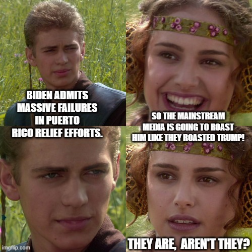 To be followed by the sound of chirping crickets. | BIDEN ADMITS MASSIVE FAILURES IN PUERTO RICO RELIEF EFFORTS. SO THE MAINSTREAM MEDIA IS GOING TO ROAST HIM LIKE THEY ROASTED TRUMP! THEY ARE,  AREN'T THEY? | image tagged in anakin padme 4 panel | made w/ Imgflip meme maker