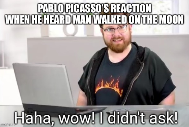 I didn't ask! Tomska | PABLO PICASSO’S REACTION WHEN HE HEARD MAN WALKED ON THE MOON | image tagged in i didn't ask tomska | made w/ Imgflip meme maker