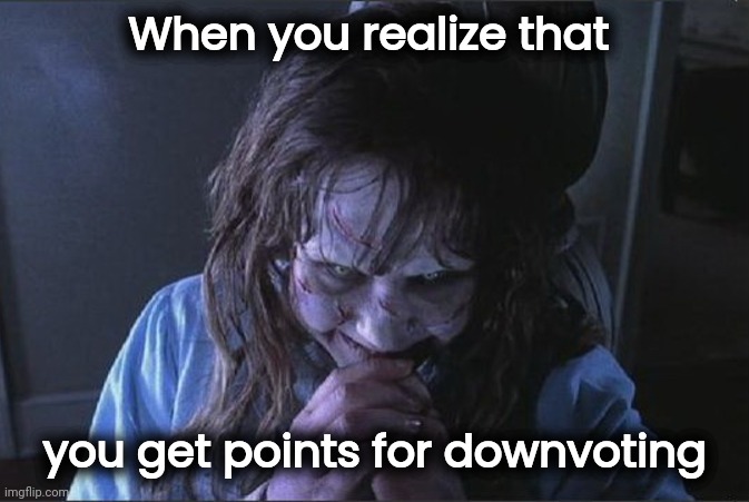 Exorcist laugh | When you realize that you get points for downvoting | image tagged in exorcist laugh | made w/ Imgflip meme maker