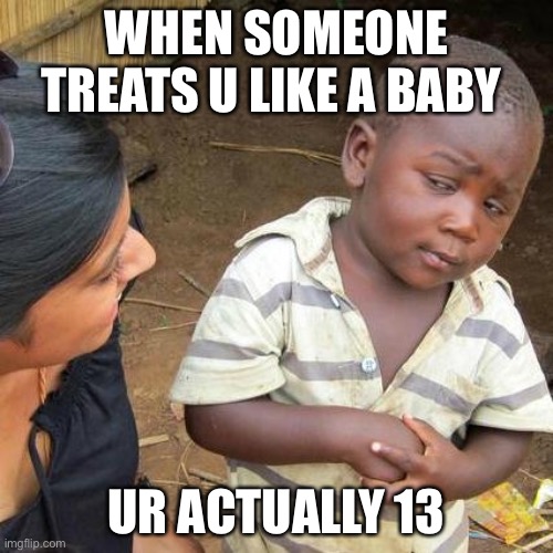 Third World Skeptical Kid | WHEN SOMEONE TREATS U LIKE A BABY; UR ACTUALLY 13 | image tagged in memes,third world skeptical kid | made w/ Imgflip meme maker