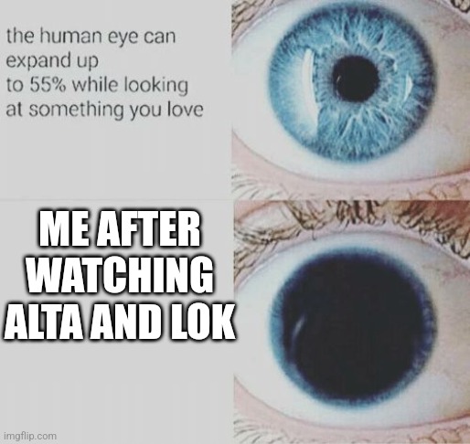 Eye pupil expand | ME AFTER WATCHING ALTA AND LOK | image tagged in eye pupil expand | made w/ Imgflip meme maker