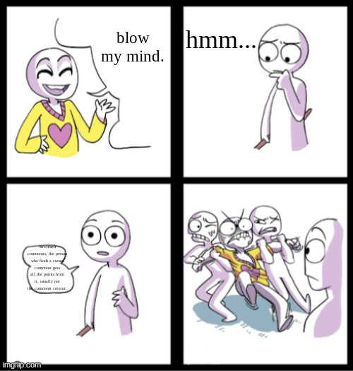 read desc if you can't read text box ig- | blow my mind. hmm... In cursed comments, the person who finds a cursed comment gets all the points from it, usually not the comment creator. | image tagged in blow my mind | made w/ Imgflip meme maker