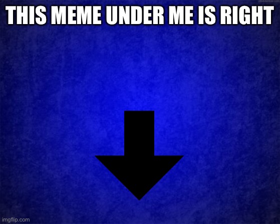 THIS MEME UNDER ME IS RIGHT | image tagged in yes | made w/ Imgflip meme maker
